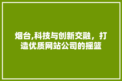 烟台,科技与创新交融，打造优质网站公司的摇篮 烟台,科技与创新交融，打造优质网站公司的摇篮 搜狗SEO