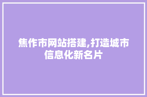 焦作市网站搭建,打造城市信息化新名片 焦作市网站搭建,打造城市信息化新名片 搜狗SEO
