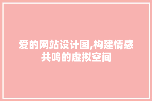 爱的网站设计图,构建情感共鸣的虚拟空间 爱的网站设计图,构建情感共鸣的虚拟空间 神马SEO