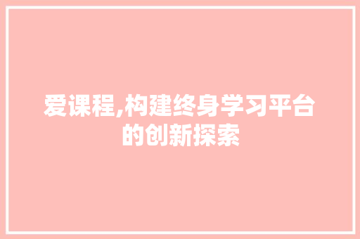 爱课程,构建终身学习平台的创新探索 爱课程,构建终身学习平台的创新探索 搜狗SEO