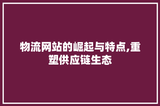 物流网站的崛起与特点,重塑供应链生态 物流网站的崛起与特点,重塑供应链生态 神马SEO