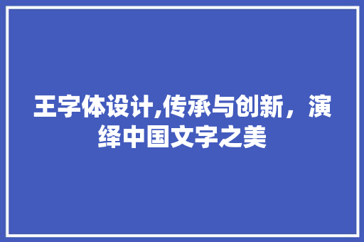 王字体设计,传承与创新，演绎中国文字之美