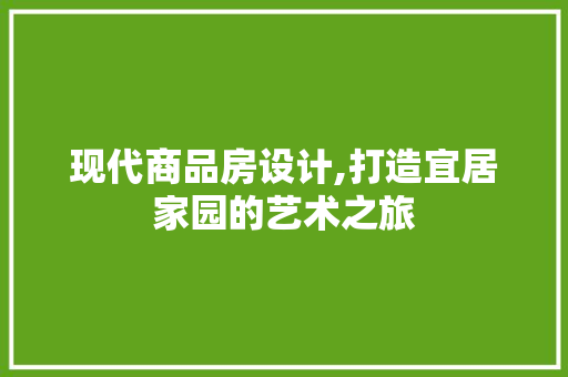 现代商品房设计,打造宜居家园的艺术之旅 现代商品房设计,打造宜居家园的艺术之旅 搜狗SEO