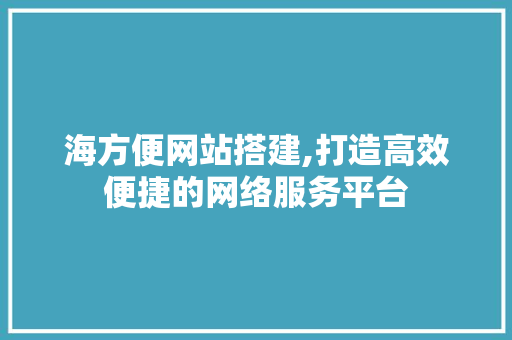 海方便网站搭建,打造高效便捷的网络服务平台 海方便网站搭建,打造高效便捷的网络服务平台 GoogleSEO