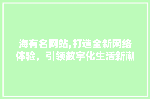 海有名网站,打造全新网络体验，引领数字化生活新潮流 海有名网站,打造全新网络体验，引领数字化生活新潮流 百度SEO