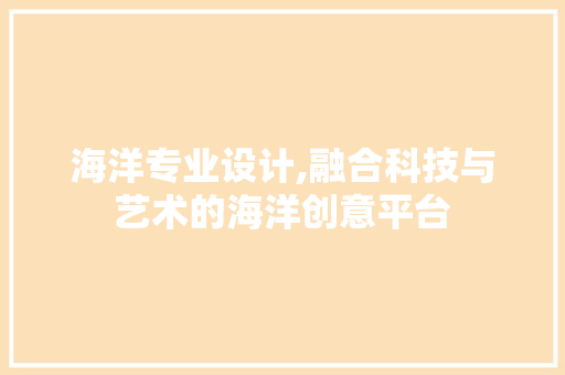 海洋专业设计,融合科技与艺术的海洋创意平台 海洋专业设计,融合科技与艺术的海洋创意平台 搜狗SEO