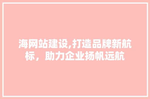 海网站建设,打造品牌新航标，助力企业扬帆远航 海网站建设,打造品牌新航标，助力企业扬帆远航 必应SEO