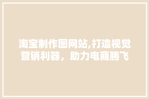 淘宝制作图网站,打造视觉营销利器，助力电商腾飞 淘宝制作图网站,打造视觉营销利器，助力电商腾飞 必应SEO