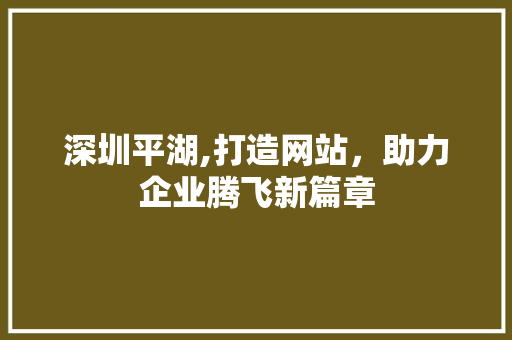 深圳平湖,打造网站，助力企业腾飞新篇章 深圳平湖,打造网站，助力企业腾飞新篇章 百度SEO
