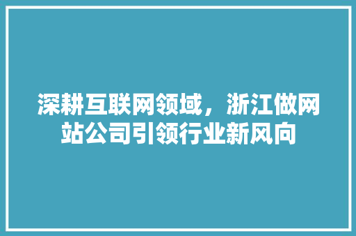 深耕互联网领域，浙江做网站公司引领行业新风向 深耕互联网领域，浙江做网站公司引领行业新风向 必应SEO