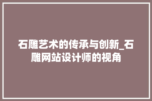石雕艺术的传承与创新_石雕网站设计师的视角 石雕艺术的传承与创新_石雕网站设计师的视角 神马SEO