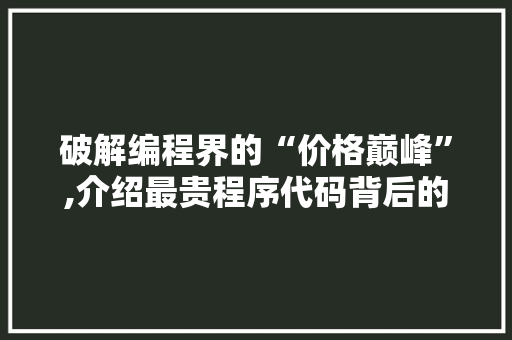 破解编程界的“价格巅峰”,介绍最贵程序代码背后的秘密 破解编程界的“价格巅峰”,介绍最贵程序代码背后的秘密 百度SEO