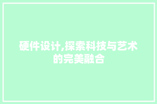 硬件设计,探索科技与艺术的完美融合 硬件设计,探索科技与艺术的完美融合 百度SEO