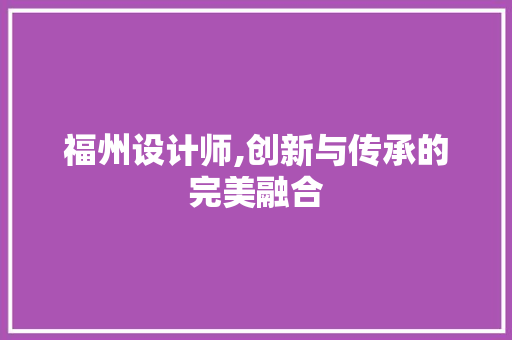 福州设计师,创新与传承的完美融合 福州设计师,创新与传承的完美融合 搜狗SEO