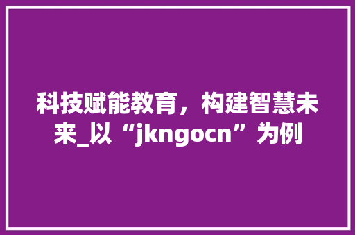 科技赋能教育，构建智慧未来_以“jkngocn”为例 科技赋能教育，构建智慧未来_以“jkngocn”为例 GoogleSEO