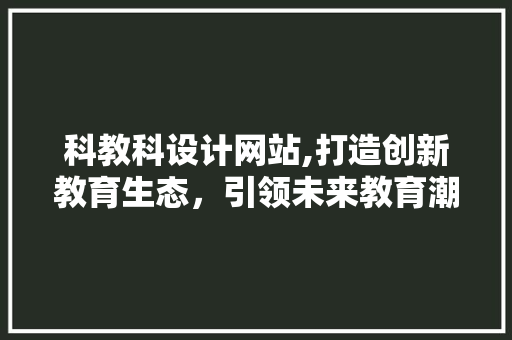 科教科设计网站,打造创新教育生态，引领未来教育潮流 科教科设计网站,打造创新教育生态，引领未来教育潮流 搜狗SEO