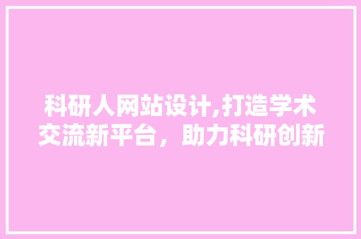 科研人网站设计,打造学术交流新平台，助力科研创新发展 科研人网站设计,打造学术交流新平台，助力科研创新发展 百度SEO