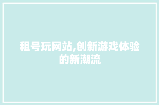 租号玩网站,创新游戏体验的新潮流 租号玩网站,创新游戏体验的新潮流 搜狗SEO