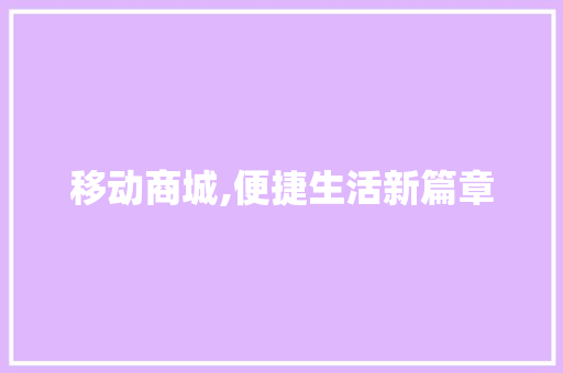 移动商城,便捷生活新篇章 移动商城,便捷生活新篇章 百度SEO