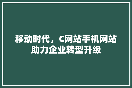 移动时代，C网站手机网站助力企业转型升级