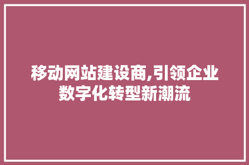 移动网站建设商,引领企业数字化转型新潮流 移动网站建设商,引领企业数字化转型新潮流 百度SEO