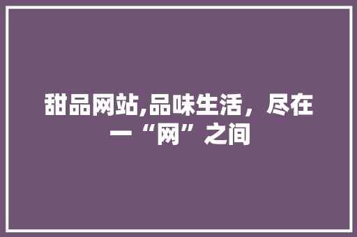 甜品网站,品味生活，尽在一“网”之间 甜品网站,品味生活，尽在一“网”之间 神马SEO