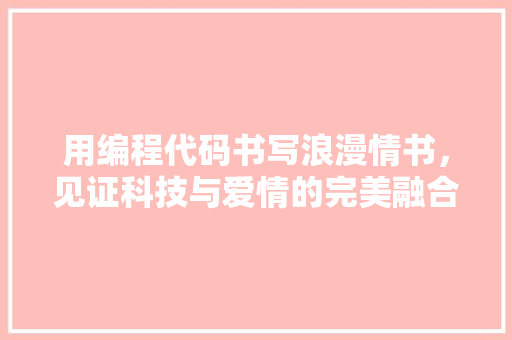 用编程代码书写浪漫情书，见证科技与爱情的完美融合