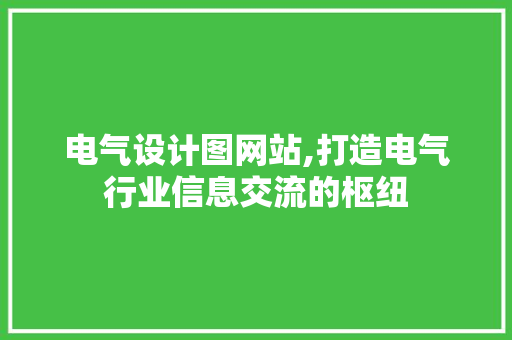 电气设计图网站,打造电气行业信息交流的枢纽