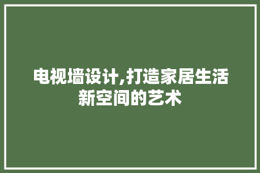 电视墙设计,打造家居生活新空间的艺术 电视墙设计,打造家居生活新空间的艺术 搜狗SEO