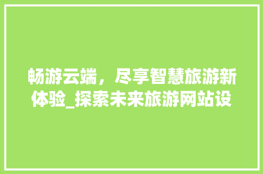 畅游云端，尽享智慧旅游新体验_探索未来旅游网站设计新趋势 畅游云端，尽享智慧旅游新体验_探索未来旅游网站设计新趋势 GoogleSEO