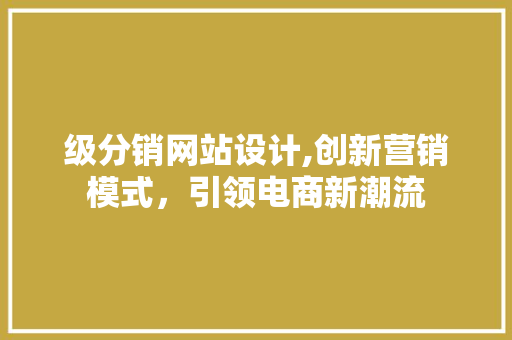 级分销网站设计,创新营销模式，引领电商新潮流 级分销网站设计,创新营销模式，引领电商新潮流 必应SEO