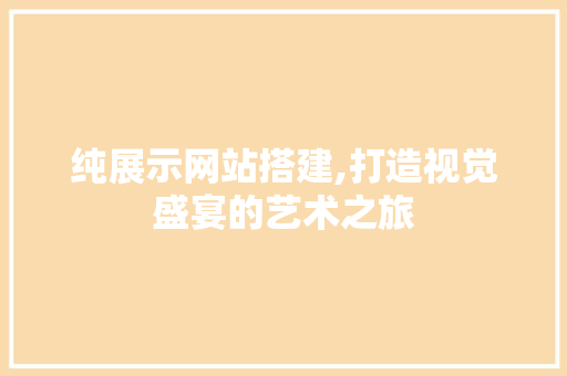 纯展示网站搭建,打造视觉盛宴的艺术之旅