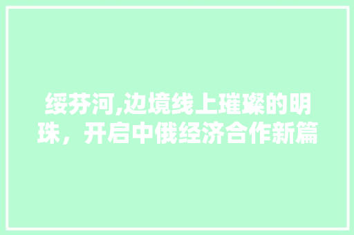 绥芬河,边境线上璀璨的明珠，开启中俄经济合作新篇章 绥芬河,边境线上璀璨的明珠，开启中俄经济合作新篇章 搜狗SEO