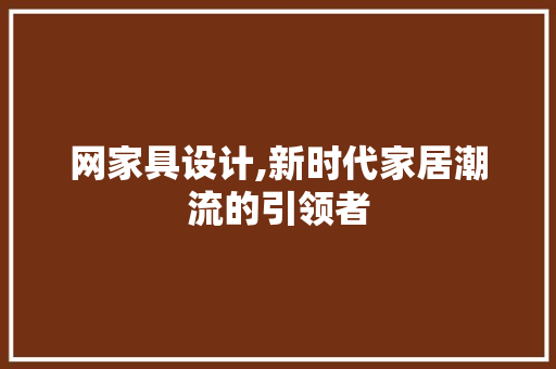 网家具设计,新时代家居潮流的引领者 网家具设计,新时代家居潮流的引领者 GoogleSEO