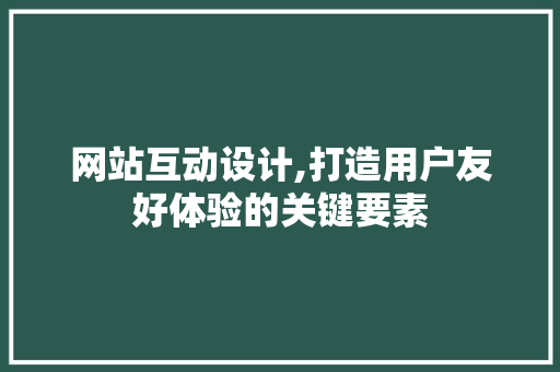 网站互动设计,打造用户友好体验的关键要素