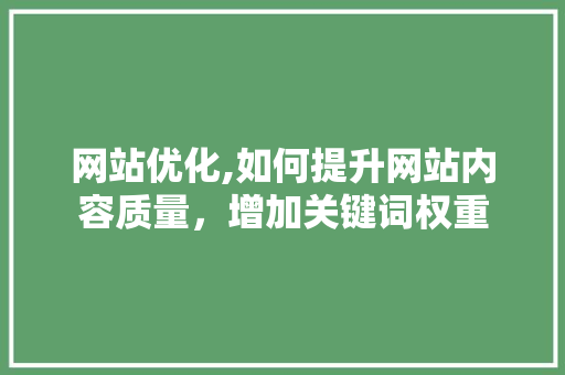 网站优化,如何提升网站内容质量，增加关键词权重 网站优化,如何提升网站内容质量，增加关键词权重 百度SEO