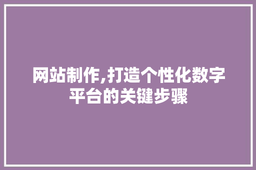 网站制作,打造个性化数字平台的关键步骤 网站制作,打造个性化数字平台的关键步骤 GoogleSEO