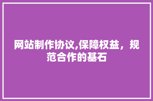 网站制作协议,保障权益，规范合作的基石 网站制作协议,保障权益，规范合作的基石 百度SEO