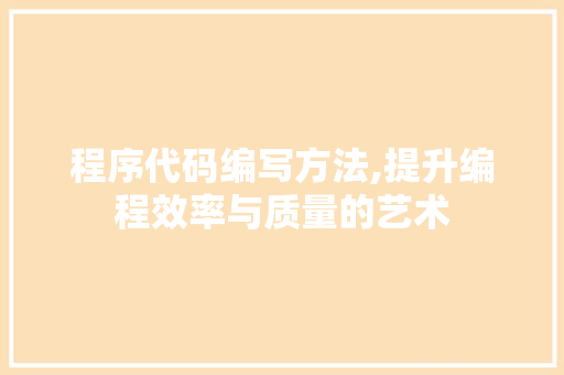 程序代码编写方法,提升编程效率与质量的艺术 程序代码编写方法,提升编程效率与质量的艺术 搜狗SEO