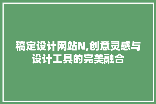 稿定设计网站N,创意灵感与设计工具的完美融合 稿定设计网站N,创意灵感与设计工具的完美融合 搜狗SEO
