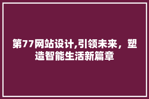 第77网站设计,引领未来，塑造智能生活新篇章 第77网站设计,引领未来，塑造智能生活新篇章 神马SEO