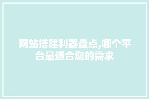 网站搭建利器盘点,哪个平台最适合您的需求 网站搭建利器盘点,哪个平台最适合您的需求 神马SEO
