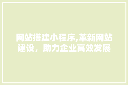 网站搭建小程序,革新网站建设，助力企业高效发展 网站搭建小程序,革新网站建设，助力企业高效发展 百度SEO