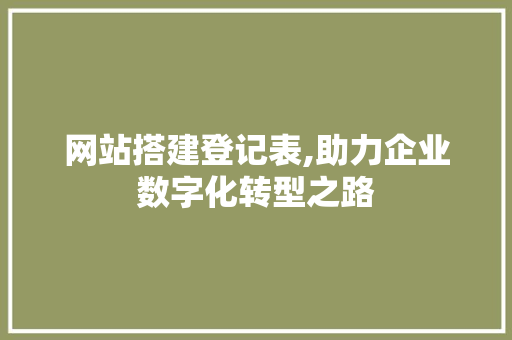 网站搭建登记表,助力企业数字化转型之路