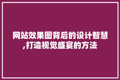 网站效果图背后的设计智慧,打造视觉盛宴的方法 网站效果图背后的设计智慧,打造视觉盛宴的方法 百度SEO