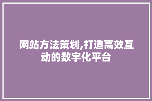 网站方法策划,打造高效互动的数字化平台 网站方法策划,打造高效互动的数字化平台 神马SEO