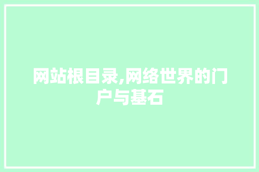 网站根目录,网络世界的门户与基石 网站根目录,网络世界的门户与基石 神马SEO