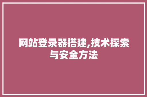网站登录器搭建,技术探索与安全方法 网站登录器搭建,技术探索与安全方法 GoogleSEO