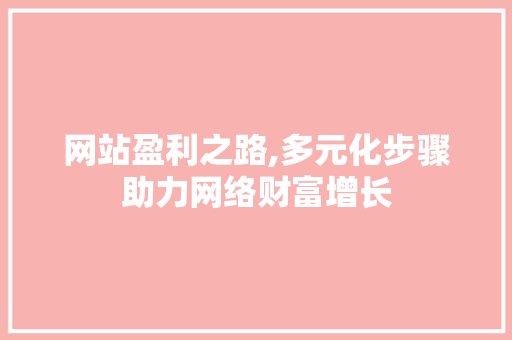 网站盈利之路,多元化步骤助力网络财富增长 网站盈利之路,多元化步骤助力网络财富增长 百度SEO