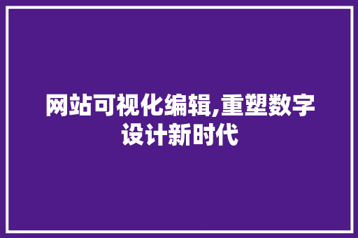 网站可视化编辑,重塑数字设计新时代 网站可视化编辑,重塑数字设计新时代 百度SEO